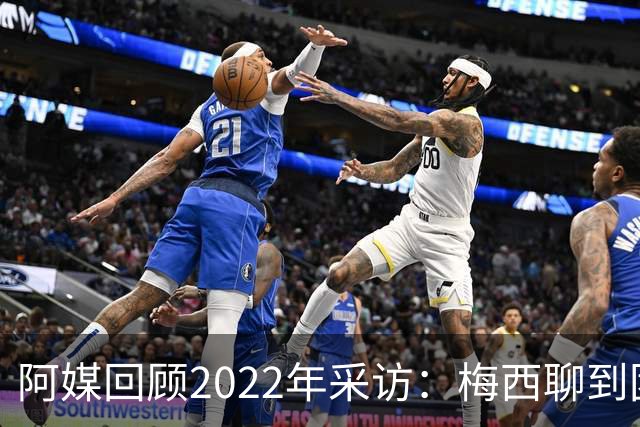 阿媒回顾2022年采访：梅西聊到团队准备和信任关系时落泪了